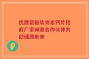 优质氨糖软骨素钙片招商厂家诚邀合作伙伴共创健康未来
