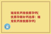 瑞龙乳钙骨胶原孕钙(优质孕期补钙选择：瑞龙乳钙骨胶原孕钙)