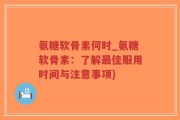 氨糖软骨素何时_氨糖软骨素：了解最佳服用时间与注意事项)