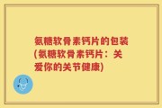 氨糖软骨素钙片的包装(氨糖软骨素钙片：关爱你的关节健康)