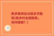 跑步期间右边髋关节酸胀(跑步时右髋酸胀，如何缓解？)