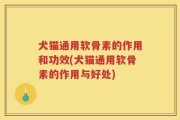 犬猫通用软骨素的作用和功效(犬猫通用软骨素的作用与好处)