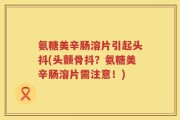 氨糖美辛肠溶片引起头抖(头颤骨抖？氨糖美辛肠溶片需注意！)
