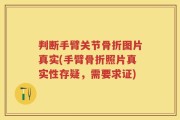 判断手臂关节骨折图片真实(手臂骨折照片真实性存疑，需要求证)