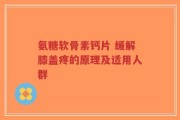 氨糖软骨素钙片 缓解膝盖疼的原理及适用人群