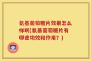 氨基葡萄糖片效果怎么样啊(氨基葡萄糖片有哪些功效和作用？)