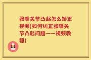 张嘴关节凸起怎么矫正视频(如何纠正张嘴关节凸起问题——视频教程)