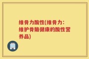 维骨力酸性(维骨力：维护骨骼健康的酸性营养品)