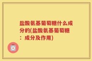 盐酸氨基葡萄糖什么成分的(盐酸氨基葡萄糖：成分及作用)