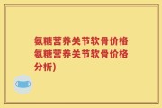 氨糖营养关节软骨价格氨糖营养关节软骨价格分析)