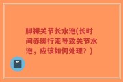脚裸关节长水泡(长时间赤脚行走导致关节水泡，应该如何处理？)