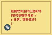 氨糖软骨素好还是补钙的好(氨糖软骨素 vs 补钙：哪种更好？)