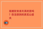 氨糖软骨素片真的苦吗？你没想到的真实口感大