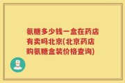 氨糖多少钱一盒在药店有卖吗北京(北京药店购氨糖盒装价格查询)