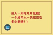 成人一天吃几片氨糖(一个成年人一天应该吃多少氨糖？)