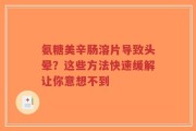 氨糖美辛肠溶片导致头晕？这些方法快速缓解让你意想不到