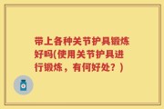 带上各种关节护具锻炼好吗(使用关节护具进行锻炼，有何好处？)