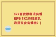 sk2骨胶原乳液有香精吗(SK2骨胶原乳液是否含有香精？)