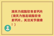 澳天力硫酸软骨素钙片(澳天力推出硫酸软骨素钙片，关注关节健康！)