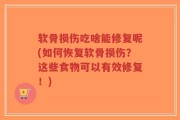软骨损伤吃啥能修复呢(如何恢复软骨损伤？这些食物可以有效修复！)