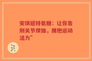 安琪纽特氨糖：让你告别关节烦恼，拥抱运动活力”