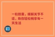一粒胶囊，缓解关节不适，助你轻松畅享每一天生活
