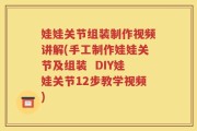 娃娃关节组装制作视频讲解(手工制作娃娃关节及组装  DIY娃娃关节12步教学视频)