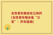 女性更年期必吃三样药(女性更年期必备“三宝”：药石指南)