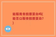 能服用骨胶原蛋白吗(能否口服骨胶原蛋白？)
