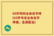 60岁妈妈全身关节疼(60岁母亲全身关节疼痛，急需医治)
