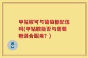 甲钴胺可与葡萄糖配伍吗(甲钴胺能否与葡萄糖混合服用？)