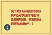 关节脱臼会引起韧带拉伤吗(关节脱臼可能导致韧带受损，你应该如何预防和治疗？)