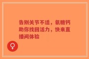 告别关节不适，氨糖钙助你找回活力，快来直播间体验