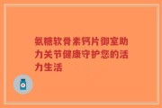 氨糖软骨素钙片御室助力关节健康守护您的活力生活