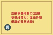 盐酸氨基维骨力(盐酸氨基维骨力：促进骨骼健康的天然选择)
