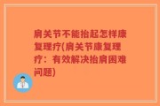 肩关节不能抬起怎样康复理疗(肩关节康复理疗：有效解决抬肩困难问题)