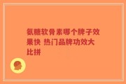 氨糖软骨素哪个牌子效果快 热门品牌功效大比拼
