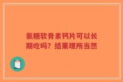 氨糖软骨素钙片可以长期吃吗？结果理所当然
