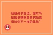 超越关节舒适，健尔马硫酸氨糖软骨素钙胶囊带给你不一样的体验”