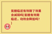 氨糖临近有效期了效果会减弱吗(氨糖有效期临近，功效会降低吗？)