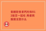 氨糖软骨素钙片和B12能否一起吃 两者同服需注意什么