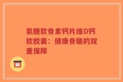 氨糖软骨素钙片维D钙软胶囊：健康骨骼的双重保障