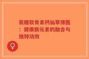 氨糖软骨素钙仙草豫医：健康新元素的融合与独特功效