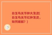 白玉鸟关节肿大发烫(白玉鸟关节红肿发烫，如何缓解？)