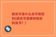 腕关节是什么关节类型的(腕关节是哪种类型的关节？)