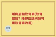 矮脚后腿软骨素(软骨偏短？矮脚后腿问题可用软骨素改善)