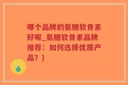 哪个品牌的氨糖软骨素好呢_氨糖软骨素品牌推荐：如何选择优质产品？)