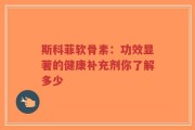 斯科菲软骨素：功效显著的健康补充剂你了解多少