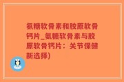 氨糖软骨素和胶原软骨钙片_氨糖软骨素与胶原软骨钙片：关节保健新选择)