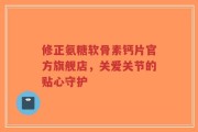 修正氨糖软骨素钙片官方旗舰店，关爱关节的贴心守护